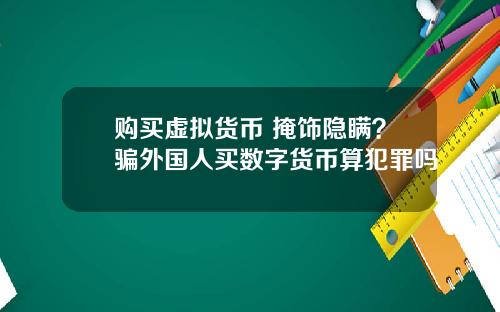 购买虚拟货币 掩饰隐瞒?骗外国人买数字货币算犯罪吗