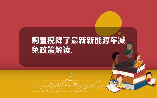 购置税降了最新新能源车减免政策解读.