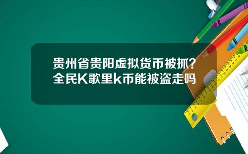 贵州省贵阳虚拟货币被抓？全民K歌里k币能被盗走吗