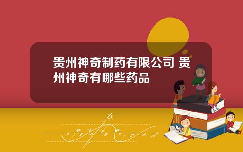 贵州神奇制药有限公司 贵州神奇有哪些药品