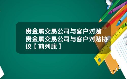 贵金属交易公司与客户对赌贵金属交易公司与客户对赌协议【前列康】