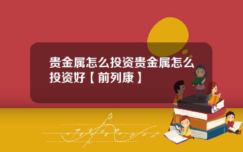 贵金属怎么投资贵金属怎么投资好【前列康】