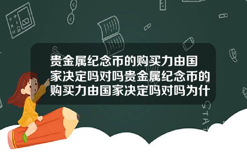 贵金属纪念币的购买力由国家决定吗对吗贵金属纪念币的购买力由国家决定吗对吗为什么