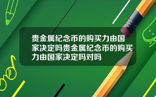 贵金属纪念币的购买力由国家决定吗贵金属纪念币的购买力由国家决定吗对吗