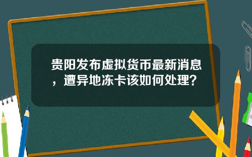 贵阳发布虚拟货币最新消息，遭异地冻卡该如何处理？