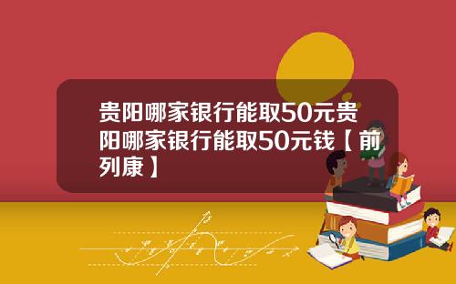 贵阳哪家银行能取50元贵阳哪家银行能取50元钱【前列康】