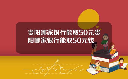 贵阳哪家银行能取50元贵阳哪家银行能取50元钱