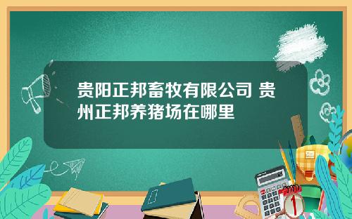 贵阳正邦畜牧有限公司 贵州正邦养猪场在哪里