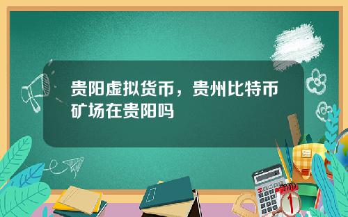 贵阳虚拟货币，贵州比特币矿场在贵阳吗