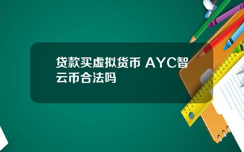 贷款买虚拟货币 AYC智云币合法吗