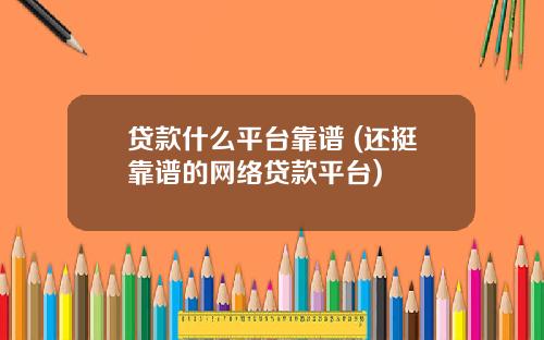贷款什么平台靠谱 (还挺靠谱的网络贷款平台)