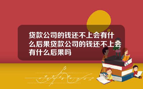 贷款公司的钱还不上会有什么后果贷款公司的钱还不上会有什么后果吗
