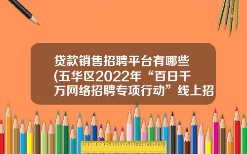 贷款销售招聘平台有哪些 (五华区2022年“百日千万网络招聘专项行动”线上招聘岗位信息来了)_1