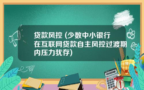 贷款风控 (少数中小银行在互联网贷款自主风控过渡期内压力犹存)