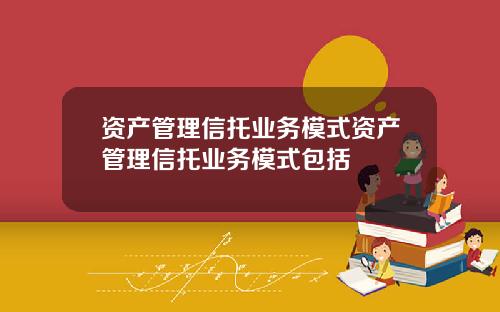 资产管理信托业务模式资产管理信托业务模式包括