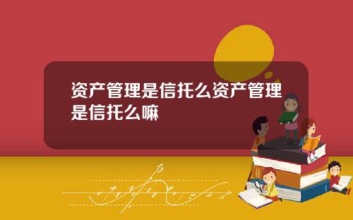 资产管理是信托么资产管理是信托么嘛