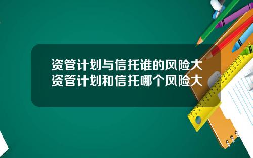 资管计划与信托谁的风险大资管计划和信托哪个风险大
