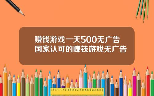 赚钱游戏一天500无广告国家认可的赚钱游戏无广告