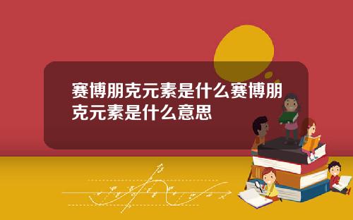 赛博朋克元素是什么赛博朋克元素是什么意思