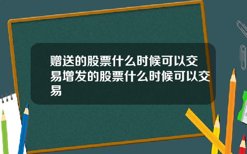 赠送的股票什么时候可以交易增发的股票什么时候可以交易