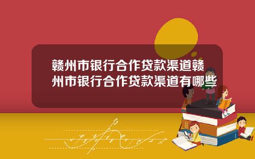 赣州市银行合作贷款渠道赣州市银行合作贷款渠道有哪些