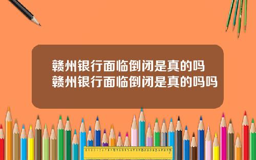 赣州银行面临倒闭是真的吗赣州银行面临倒闭是真的吗吗