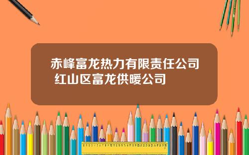 赤峰富龙热力有限责任公司 红山区富龙供暖公司