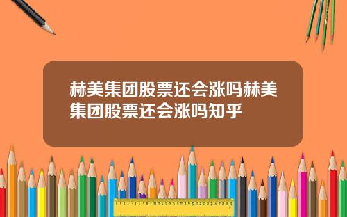 赫美集团股票还会涨吗赫美集团股票还会涨吗知乎