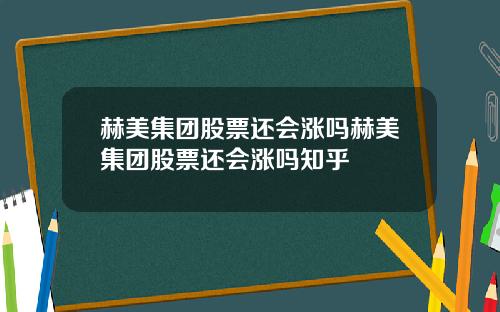 赫美集团股票还会涨吗赫美集团股票还会涨吗知乎