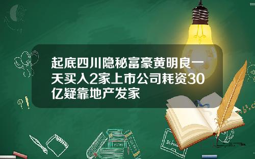 起底四川隐秘富豪黄明良一天买入2家上市公司耗资30亿疑靠地产发家