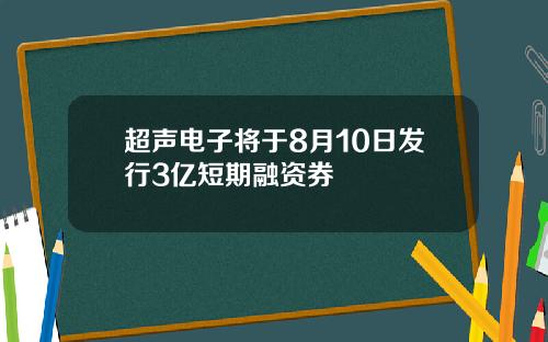 超声电子将于8月10日发行3亿短期融资券