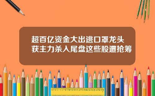 超百亿资金大出逃口罩龙头获主力杀入尾盘这些股遭抢筹