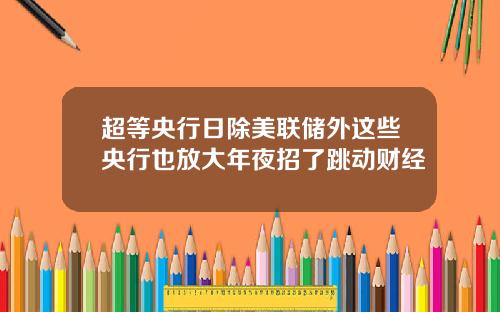超等央行日除美联储外这些央行也放大年夜招了跳动财经