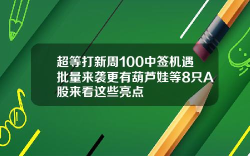 超等打新周100中签机遇批量来袭更有葫芦娃等8只A股来看这些亮点