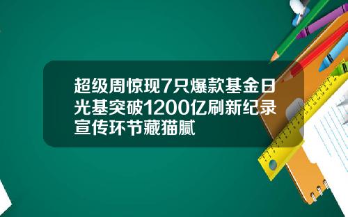 超级周惊现7只爆款基金日光基突破1200亿刷新纪录宣传环节藏猫腻