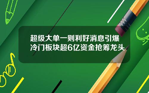 超级大单一则利好消息引爆冷门板块超6亿资金抢筹龙头