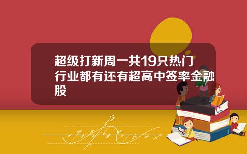 超级打新周一共19只热门行业都有还有超高中签率金融股