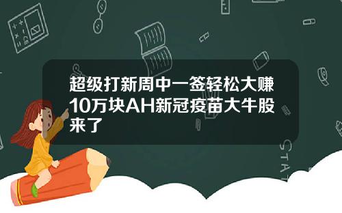 超级打新周中一签轻松大赚10万块AH新冠疫苗大牛股来了