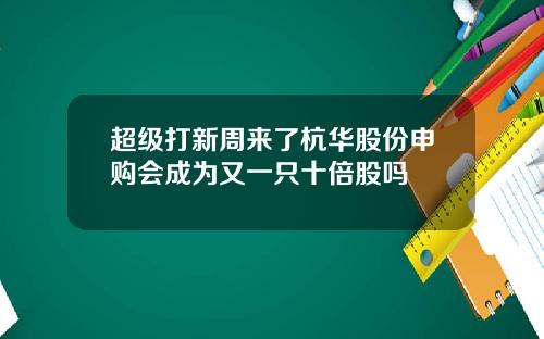 超级打新周来了杭华股份申购会成为又一只十倍股吗