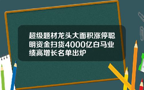 超级题材龙头大面积涨停聪明资金扫货4000亿白马业绩高增长名单出炉