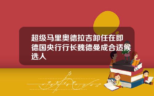超级马里奥德拉吉卸任在即德国央行行长魏德曼成合适候选人