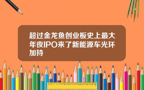 超过金龙鱼创业板史上最大年夜IPO来了新能源车光环加持