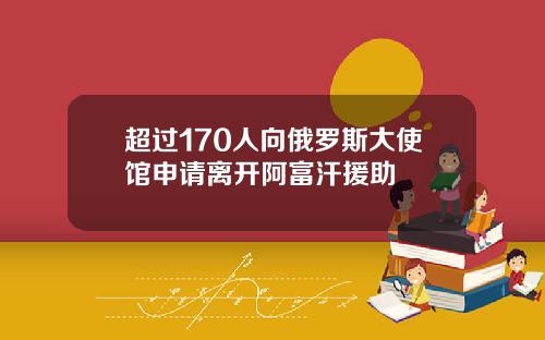 超过170人向俄罗斯大使馆申请离开阿富汗援助