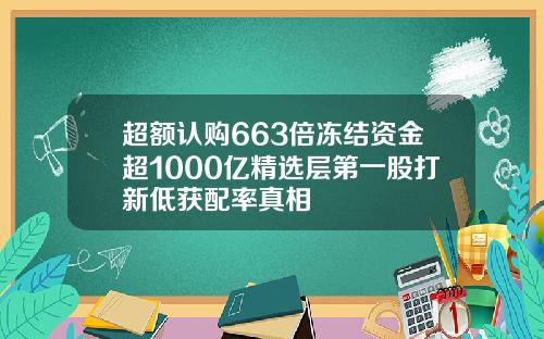 超额认购663倍冻结资金超1000亿精选层第一股打新低获配率真相
