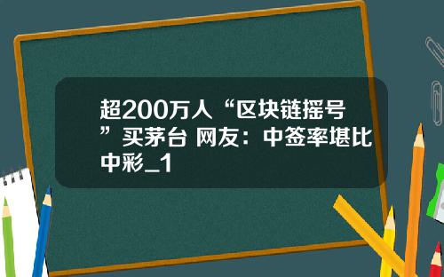 超200万人“区块链摇号”买茅台 网友：中签率堪比中彩_1