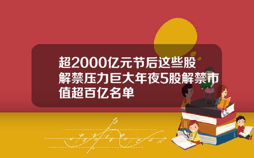 超2000亿元节后这些股解禁压力巨大年夜5股解禁市值超百亿名单