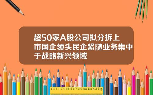 超50家A股公司拟分拆上市国企领头民企紧随业务集中于战略新兴领域