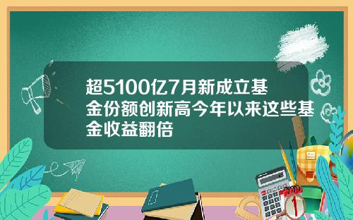 超5100亿7月新成立基金份额创新高今年以来这些基金收益翻倍
