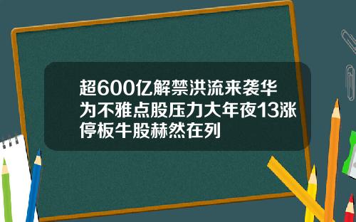 超600亿解禁洪流来袭华为不雅点股压力大年夜13涨停板牛股赫然在列