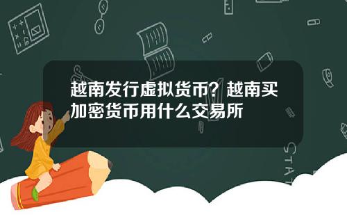 越南发行虚拟货币？越南买加密货币用什么交易所